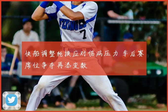 快船调整轮换应对伤病压力 季后赛席位争夺再添变数