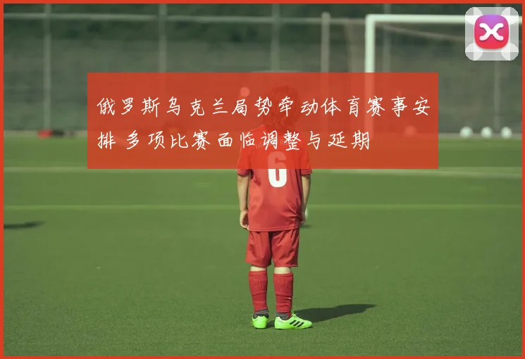俄罗斯乌克兰局势牵动体育赛事安排 多项比赛面临调整与延期