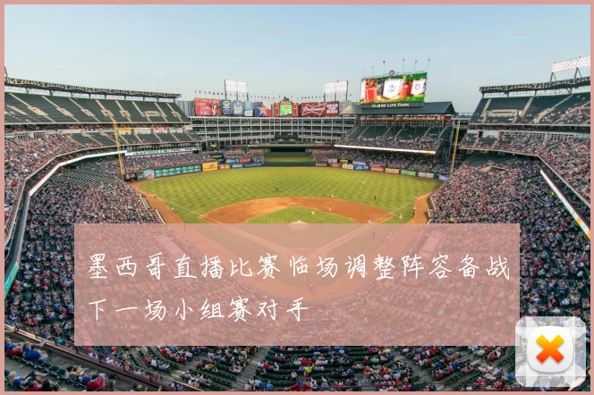 墨西哥直播比赛临场调整阵容备战下一场小组赛对手