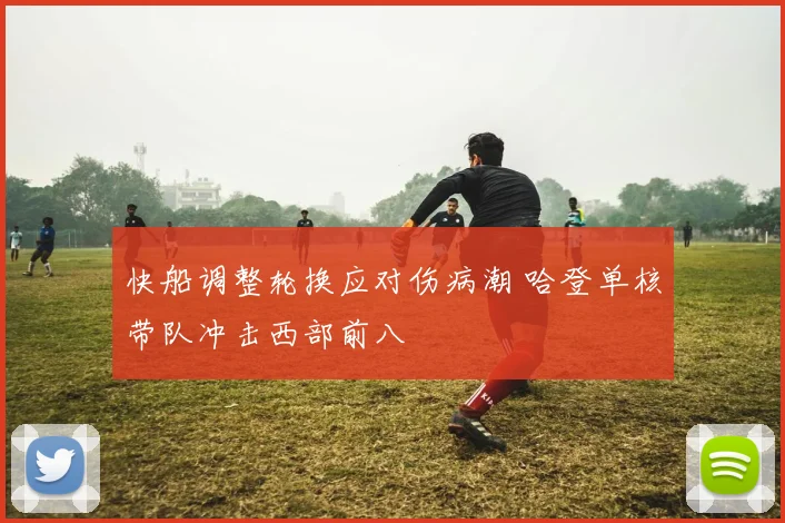 快船调整轮换应对伤病潮 哈登单核带队冲击西部前八
