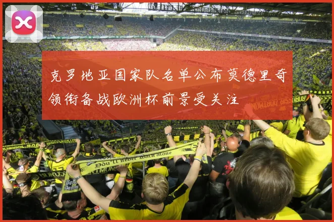 克罗地亚国家队名单公布莫德里奇领衔备战欧洲杯前景受关注
