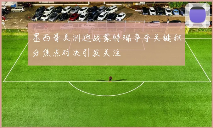 墨西哥美洲迎战蒙特瑞争夺关键积分焦点对决引发关注