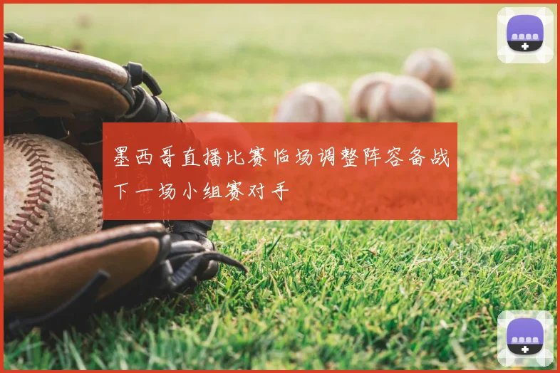 墨西哥直播比赛临场调整阵容备战下一场小组赛对手
