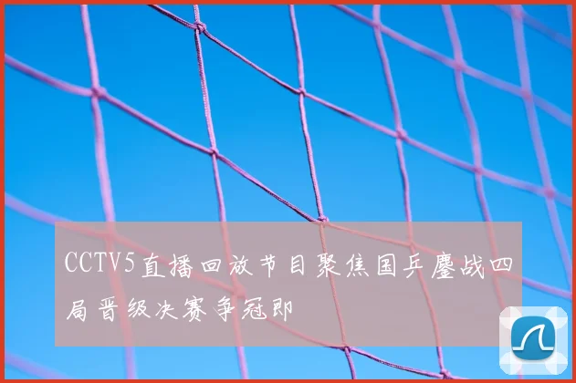 CCTV5直播回放节目聚焦国乒鏖战四局晋级决赛争冠即