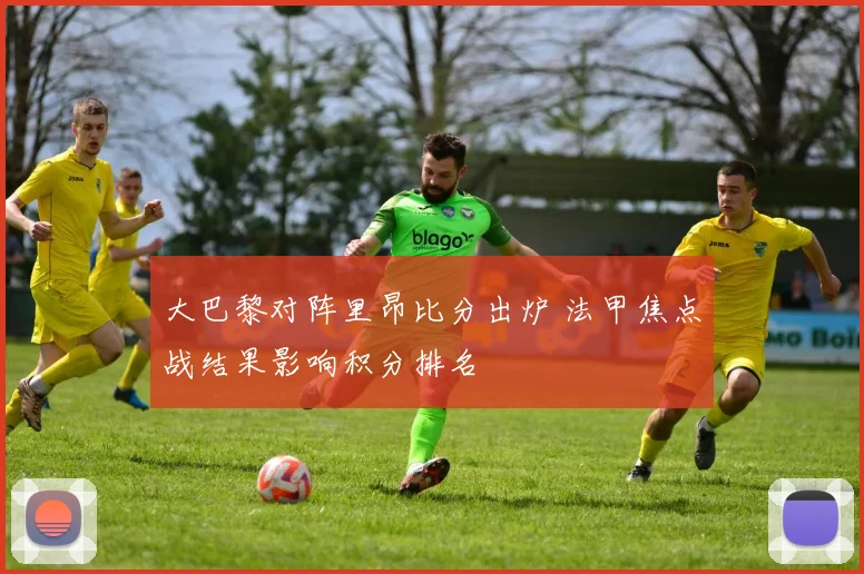大巴黎对阵里昂比分出炉 法甲焦点战结果影响积分排名