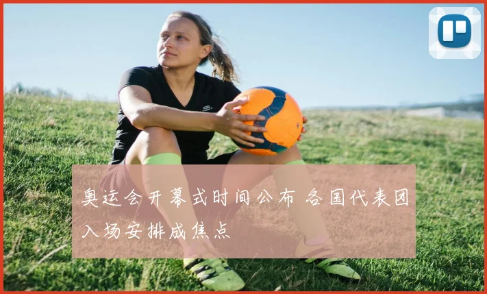 奥运会开幕式时间公布 各国代表团入场安排成焦点