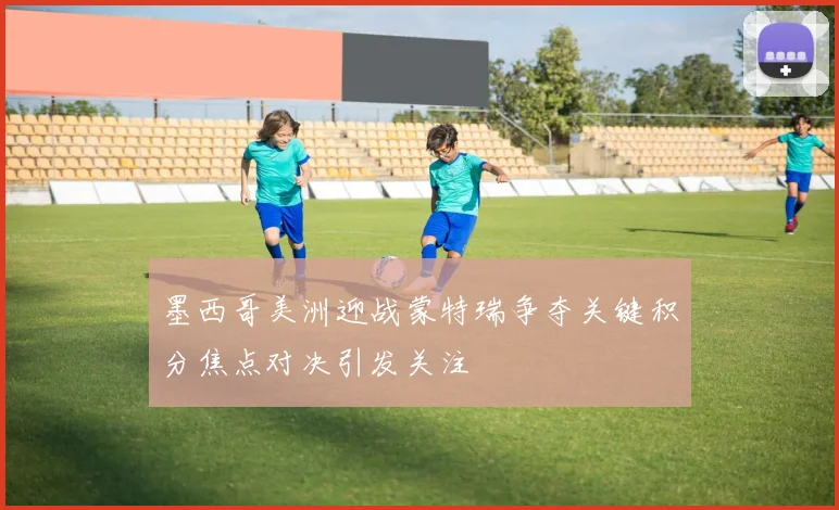 墨西哥美洲迎战蒙特瑞争夺关键积分焦点对决引发关注