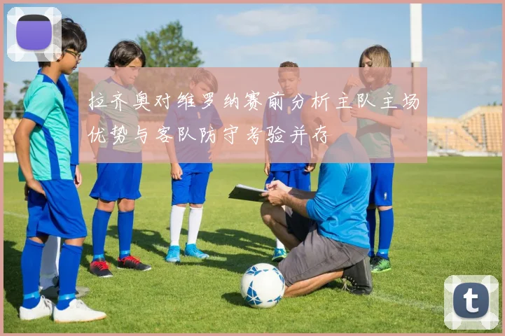 拉齐奥对维罗纳赛前分析主队主场优势与客队防守考验并存