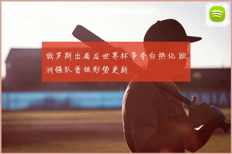 俄罗斯出局后世界杯争夺白热化 欧洲强队晋级形势更新