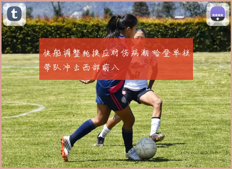 快船调整轮换应对伤病潮 哈登单核带队冲击西部前八