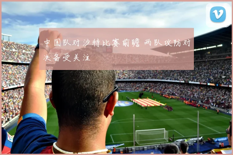 中国队对沙特比赛前瞻 两队攻防对决备受关注