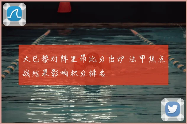 大巴黎对阵里昂比分出炉 法甲焦点战结果影响积分排名